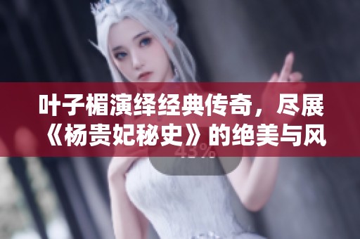 叶子楣演绎经典传奇，尽展《杨贵妃秘史》的绝美与风情