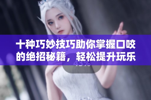 十种巧妙技巧助你掌握口咬的绝招秘籍，轻松提升玩乐水平
