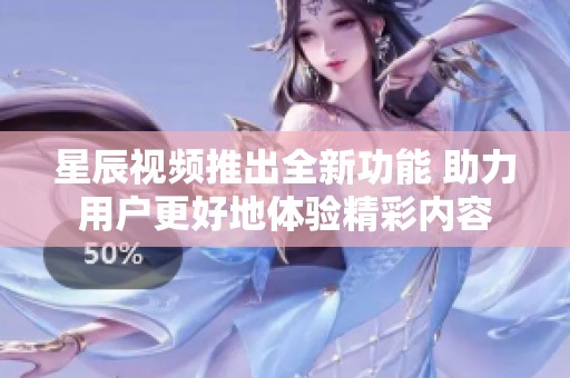 星辰视频推出全新功能 助力用户更好地体验精彩内容
