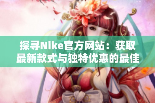 探寻Nike官方网站：获取最新款式与独特优惠的最佳去处