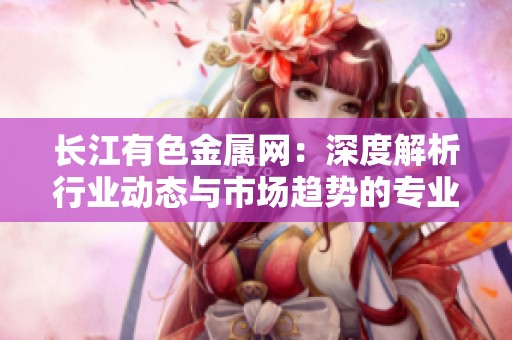 长江有色金属网：深度解析行业动态与市场趋势的专业平台