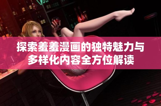 探索羞羞漫画的独特魅力与多样化内容全方位解读