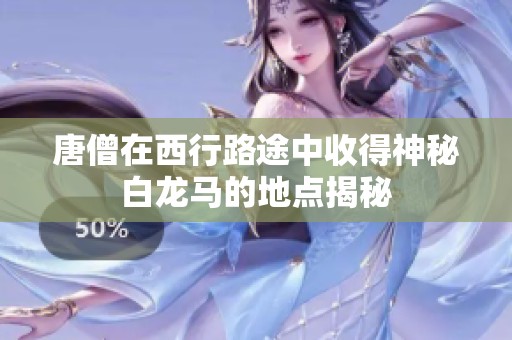 唐僧在西行路途中收得神秘白龙马的地点揭秘