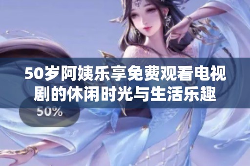 50岁阿姨乐享免费观看电视剧的休闲时光与生活乐趣