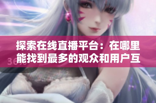 探索在线直播平台：在哪里能找到最多的观众和用户互动