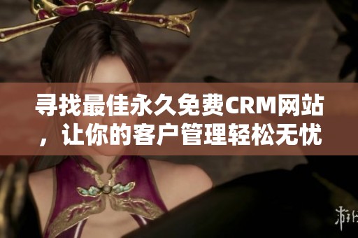 寻找最佳永久免费CRM网站，让你的客户管理轻松无忧