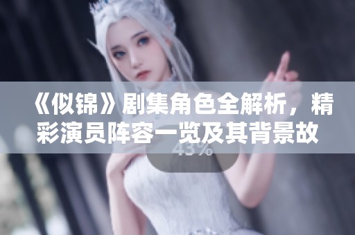《似锦》剧集角色全解析，精彩演员阵容一览及其背景故事