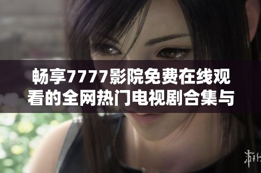 畅享7777影院免费在线观看的全网热门电视剧合集与推荐