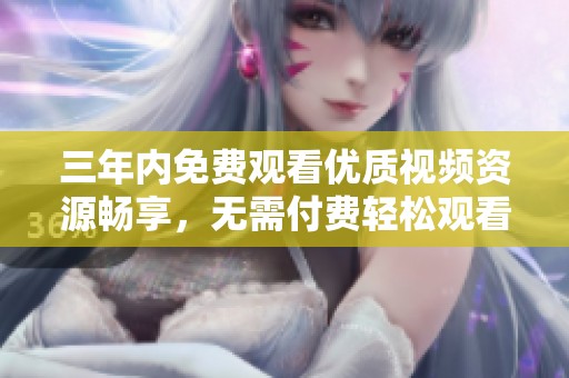 三年内免费观看优质视频资源畅享，无需付费轻松观看