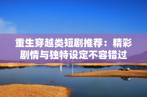 重生穿越类短剧推荐：精彩剧情与独特设定不容错过