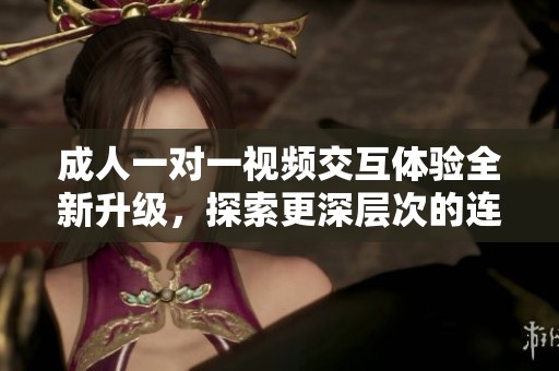 成人一对一视频交互体验全新升级，探索更深层次的连接方式