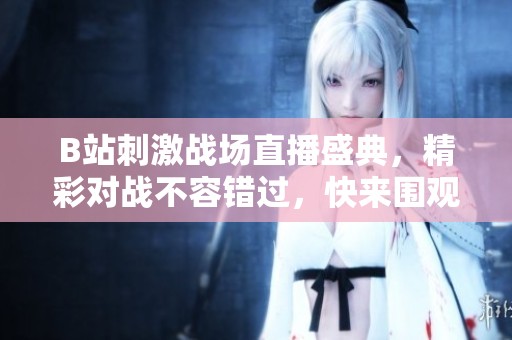 B站刺激战场直播盛典，精彩对战不容错过，快来围观吧！