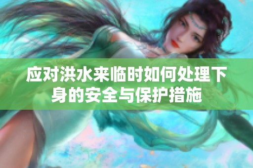 应对洪水来临时如何处理下身的安全与保护措施