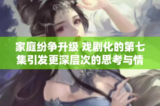 家庭纷争升级 戏剧化的第七集引发更深层次的思考与情感冲突