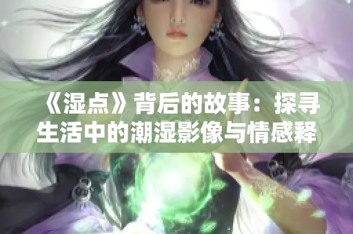 《湿点》背后的故事：探寻生活中的潮湿影像与情感释放