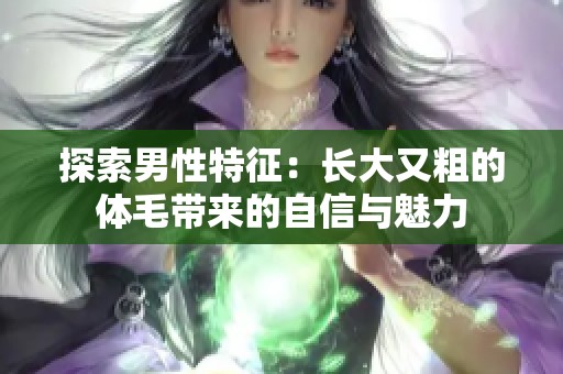 探索男性特征：长大又粗的体毛带来的自信与魅力