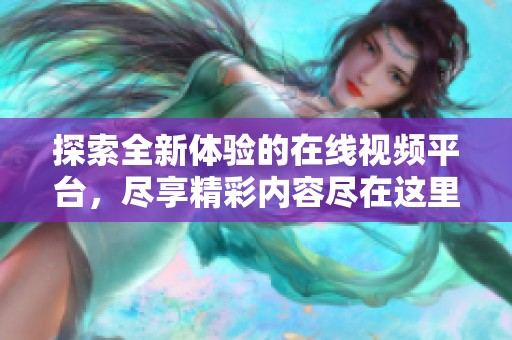 探索全新体验的在线视频平台，尽享精彩内容尽在这里