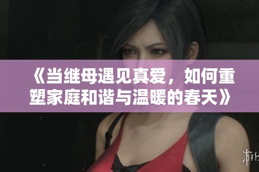 《当继母遇见真爱，如何重塑家庭和谐与温暖的春天》