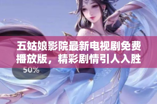 五姑娘影院最新电视剧免费播放版，精彩剧情引人入胜不容错过