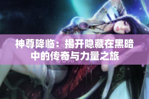 神尊降临：揭开隐藏在黑暗中的传奇与力量之旅