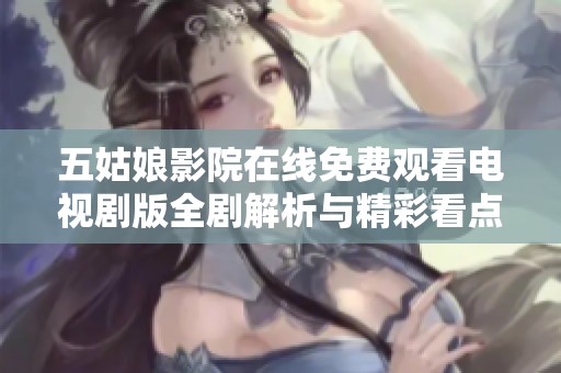 五姑娘影院在线免费观看电视剧版全剧解析与精彩看点分享