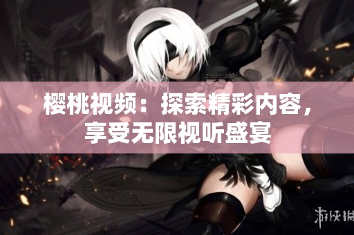 樱桃视频：探索精彩内容，享受无限视听盛宴