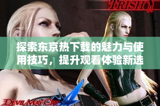 探索东京热下载的魅力与使用技巧，提升观看体验新选择