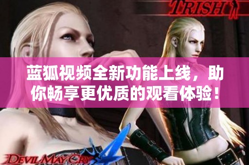 蓝狐视频全新功能上线，助你畅享更优质的观看体验！