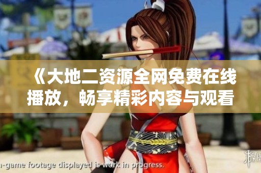 《大地二资源全网免费在线播放，畅享精彩内容与观看体验》