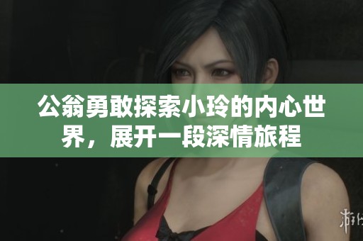 公翁勇敢探索小玲的内心世界，展开一段深情旅程