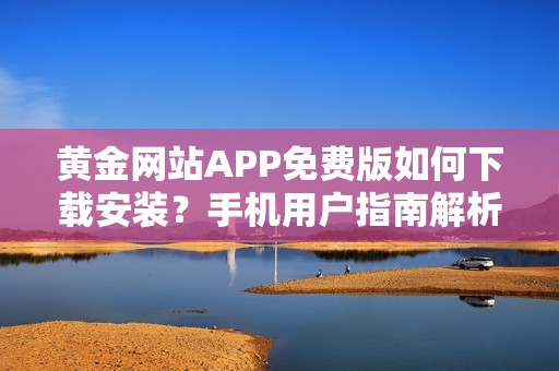 黄金网站APP免费版如何下载安装？手机用户指南解析