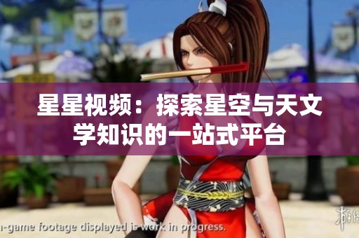 星星视频：探索星空与天文学知识的一站式平台