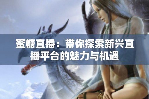 蜜糖直播：带你探索新兴直播平台的魅力与机遇