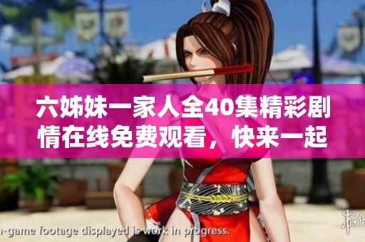 六姊妹一家人全40集精彩剧情在线免费观看，快来一起追剧吧