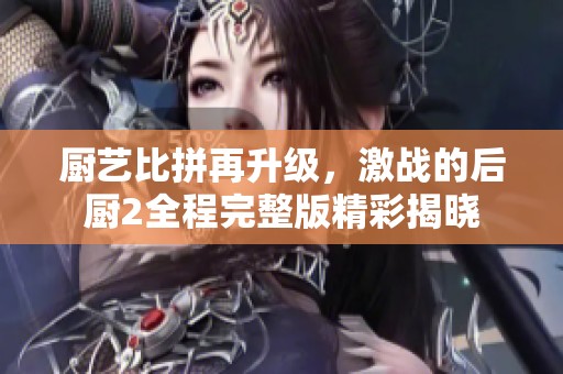 厨艺比拼再升级，激战的后厨2全程完整版精彩揭晓