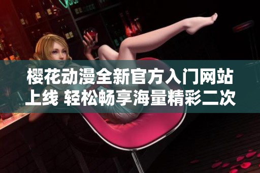樱花动漫全新官方入门网站上线 轻松畅享海量精彩二次元内容