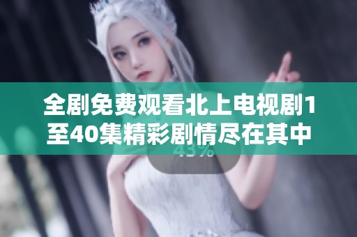 全剧免费观看北上电视剧1至40集精彩剧情尽在其中