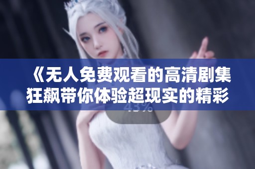 《无人免费观看的高清剧集狂飙带你体验超现实的精彩故事》