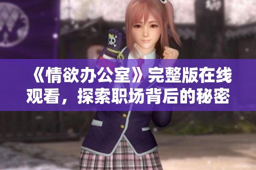《情欲办公室》完整版在线观看，探索职场背后的秘密与情感纠葛