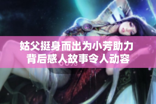 姑父挺身而出为小芳助力 背后感人故事令人动容