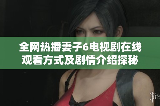 全网热播妻子6电视剧在线观看方式及剧情介绍探秘