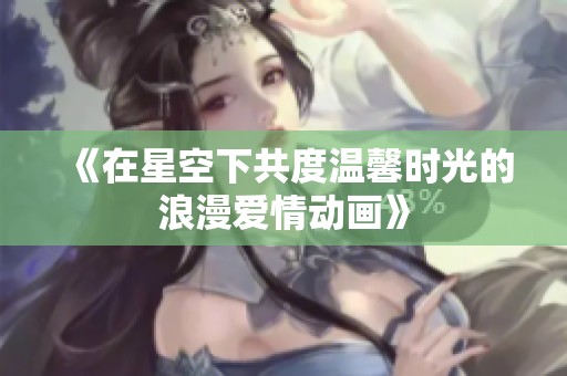 《在星空下共度温馨时光的浪漫爱情动画》