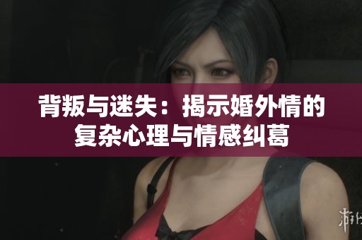 背叛与迷失：揭示婚外情的复杂心理与情感纠葛