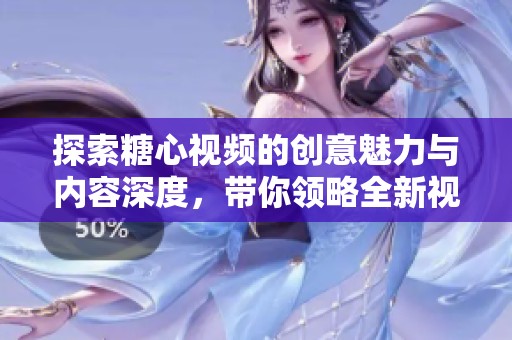 探索糖心视频的创意魅力与内容深度，带你领略全新视角