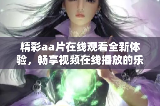 精彩aa片在线观看全新体验，畅享视频在线播放的乐趣与便捷