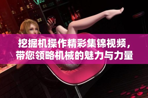 挖掘机操作精彩集锦视频，带您领略机械的魅力与力量