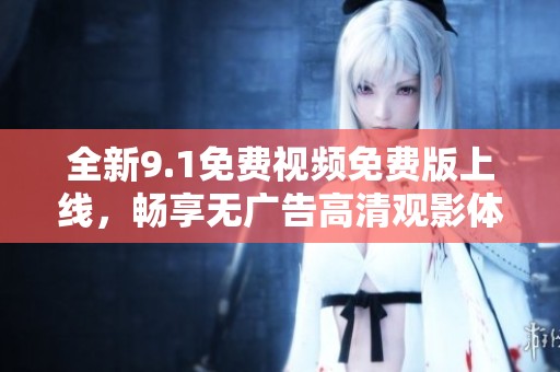 全新9.1免费视频免费版上线，畅享无广告高清观影体验！