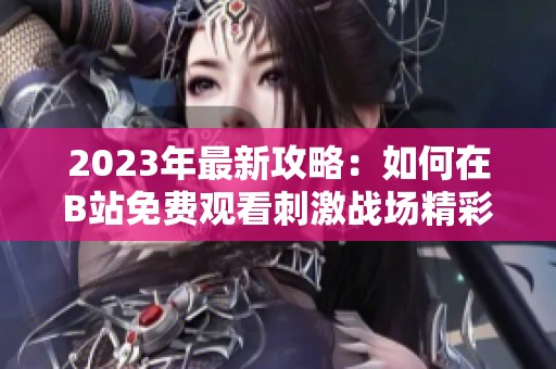 2023年最新攻略：如何在B站免费观看刺激战场精彩内容