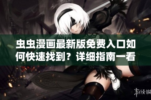 虫虫漫画最新版免费入口如何快速找到？详细指南一看就懂！