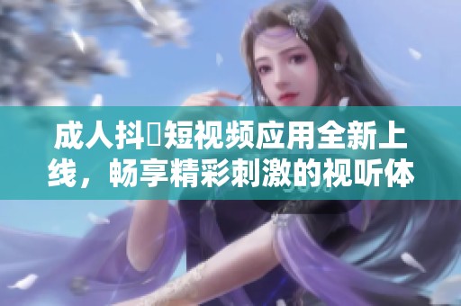 成人抖抈短视频应用全新上线，畅享精彩刺激的视听体验